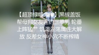 【超顶绿帽大神】黑椒盖饭 帮母狗女友连约三单男 轮番上阵猛艹 饥渴淫荡属性大解放 反差女神小穴不断榨精