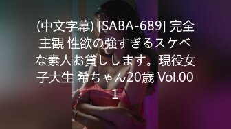 (中文字幕) [SABA-689] 完全主観 性欲の強すぎるスケベな素人お貸しします。現役女子大生 希ちゃん20歳 Vol.001