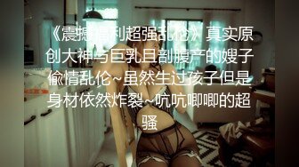 《震撼福利超强乱伦》真实原创大神与巨乳且剖腹产的嫂子偸情乱伦~虽然生过孩子但是身材依然炸裂~吭吭唧唧的超骚