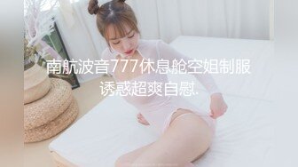 南航波音777休息舱空姐制服诱惑超爽自慰.