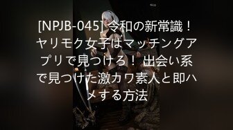 [NPJB-045] 令和の新常識！ヤリモク女子はマッチングアプリで見つけろ！ 出会い系で見つけた激カワ素人と即ハメする方法