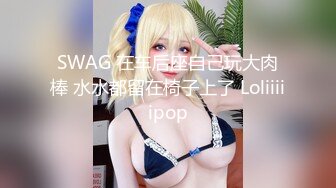 SWAG 在车后座自己玩大肉棒 水水都留在椅子上了 Loliiiiipop