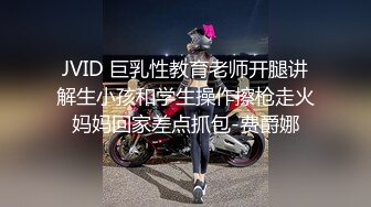 JVID 巨乳性教育老师开腿讲解生小孩和学生操作擦枪走火妈妈回家差点抓包-费爵娜