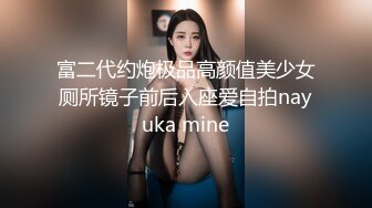 富二代约炮极品高颜值美少女厕所镜子前后入座爱自拍nayuka mine