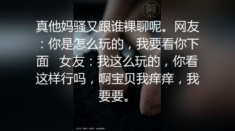 真他妈骚又跟谁裸聊呢。网友：你是怎么玩的，我要看你下面   女友：我这么玩的，你看这样行吗，啊宝贝我痒痒，我要要。