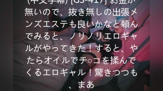 (中文字幕) [GS-417] お金が無いので、抜き無しの出張メンズエステも良いかなと頼んでみると、ノリノリエロギャルがやってきた！すると、やたらオイルでチ○コを揉んでくるエロギャル！驚きつつも、まあ