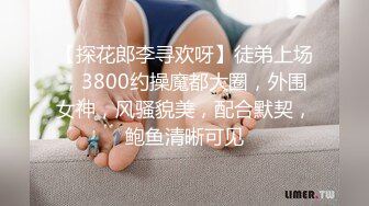 【探花郎李寻欢呀】徒弟上场，3800约操魔都大圈，外围女神，风骚貌美，配合默契，鲍鱼清晰可见