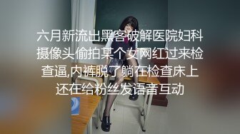 六月新流出黑客破解医院妇科摄像头偷拍某个女网红过来检查逼,内裤脱了躺在检查床上还在给粉丝发语音互动