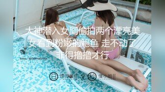 大神潜入女厕偷拍两个漂亮美女看到粉嫩的鲍鱼 走不动了非得撸撸才行