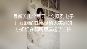 最新流出全景云上会系列电子厂女厕偷拍 高颜值大美鲍的小姐姐在厕所里玩起了自拍