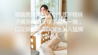 眼镜男探花约了个气质不错妹子搞完摸奶又硬了再来一炮，口交舔弄跪在沙发上后入猛操非常诱人