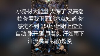 小身材大能量 太深了 又高潮啦 你看我下面的水就知道 你感觉不到 150小姐姐上位全自动 张开腿 甩着头 汗如雨下汗流浃背 视角超赞