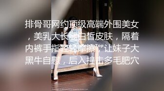 排骨哥网约顶级高端外围美女，美乳大长腿白皙皮肤，隔着内裤手指轻轻摩擦，让妹子大黑牛自慰，后入撞击多毛肥穴