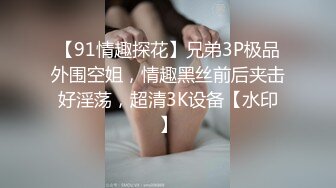 【91情趣探花】兄弟3P极品外围空姐，情趣黑丝前后夹击好淫荡，超清3K设备【水印】