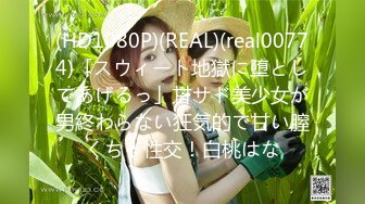 (HD1080P)(REAL)(real00774)「スウィート地獄に堕としてあげるっ」甘サド美少女が男終わらない狂気的で甘い膣くちゃ性交！白桃はな