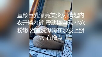 童颜巨乳漂亮美少女 情趣内衣开裆内裤 震动棒自慰 小穴粉嫩 浴室洗澡躺在沙发上掰穴 有撸点