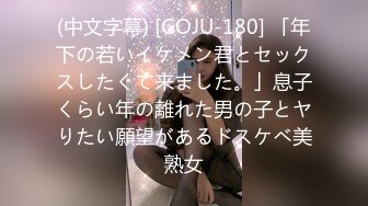 (中文字幕) [GOJU-180] 「年下の若いイケメン君とセックスしたくて来ました。」息子くらい年の離れた男の子とヤりたい願望があるドスケベ美熟女