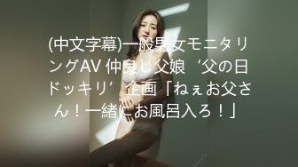 (中文字幕)一般男女モニタリングAV 仲良し父娘‘父の日ドッキリ’企画「ねぇお父さん！一緒にお風呂入ろ！」