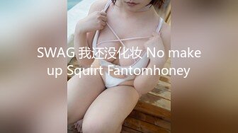 SWAG 我还没化妆 No makeup Squirt Fantomhoney