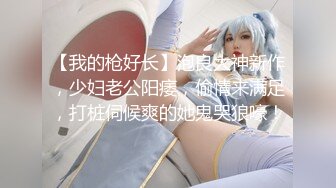 【我的枪好长】泡良大神新作，少妇老公阳痿，偷情来满足，打桩伺候爽的她鬼哭狼嚎！