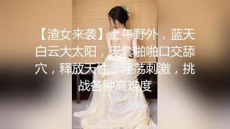 【渣女来袭】上午野外，蓝天白云大太阳，无套啪啪口交舔穴，释放天性，淫荡刺激，挑战各种高难度