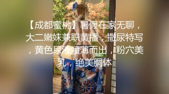 【成都蜜桃】暑假在家无聊，大二嫩妹兼职黄播，撒尿特写，黄色尿液喷薄而出，粉穴美乳，绝美胴体