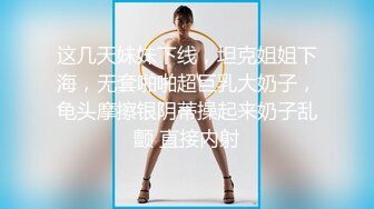 这几天妹妹下线，坦克姐姐下海，无套啪啪超巨乳大奶子，龟头摩擦银阴蒂操起来奶子乱颤 直接内射