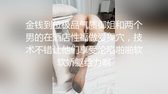 金钱到位极品气质御姐和两个男的在酒店性福做爱操穴，技术不错让他们享受沦陷啪啪软软娇躯给力啊