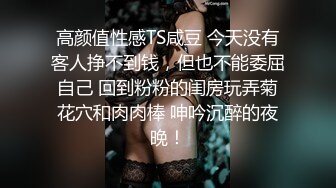 高颜值性感TS咸豆 今天没有客人挣不到钱，但也不能委屈自己 回到粉粉的闺房玩弄菊花穴和肉肉棒 呻吟沉醉的夜晚！