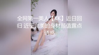 全网第一美人【KK】近日回归 近乎完美的身材颜值露点诱惑