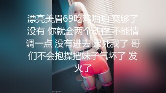 漂亮美眉69吃鸡啪啪 爽够了没有 你就会两个动作 不能情调一点 没有进去 累死我了 哥们不会抱操把妹子气坏了 发火了