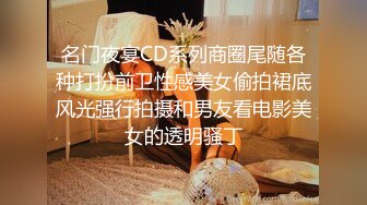 名门夜宴CD系列商圈尾随各种打扮前卫性感美女偷拍裙底风光强行拍摄和男友看电影美女的透明骚丁