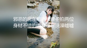 邪恶的房东暗藏摄像偷拍两位身材不错的美女租客洗澡嘘嘘