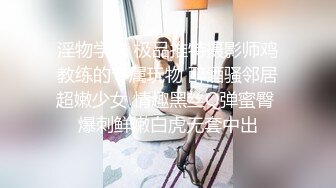 淫物学妹 极品推特摄影师鸡教练的专属玩物 醉酒骚邻居超嫩少女 情趣黑丝Q弹蜜臀 爆刺鲜嫩白虎无套中出