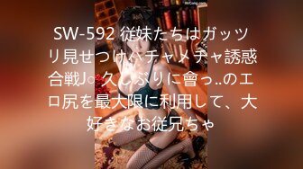 SW-592 従妹たちはガッツリ見せつけハチャメチャ誘惑合戦J○ 久しぶりに會っ..のエロ尻を最大限に利用して、大好きなお従兄ちゃ