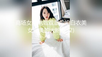 商场女厕前后双景偷拍白衣美女肥美的大鲍鱼 (2)