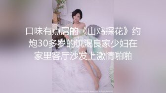 口味有点屌的《山鸡探花》约炮30多岁的饥渴良家少妇在家里客厅沙发上激情啪啪