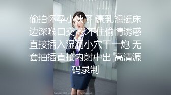 偷拍怀孕小姨子 豪乳翘挺床边深喉口交 忍不住偷情诱惑直接插入湿润小穴干一炮 无套抽插直接内射中出 高清源码录制