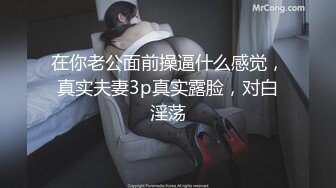 在你老公面前操逼什么感觉，真实夫妻3p真实露脸，对白淫荡