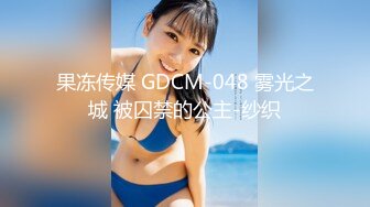 果冻传媒 GDCM-048 雾光之城 被囚禁的公主-纱织