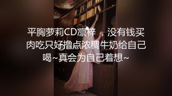 平胸萝莉CD凛梓 ，没有钱买肉吃只好撸点浓稠牛奶给自己喝~真会为自己着想~